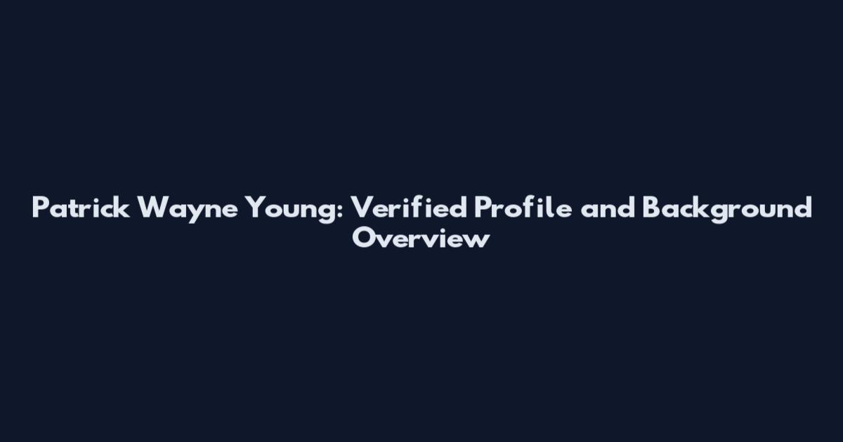 Patrick Wayne Young: Verified Profile and Background Overview
