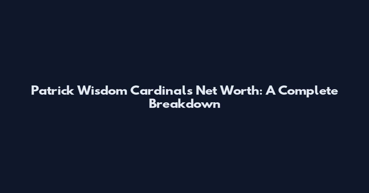 Patrick Wisdom Cardinals Net Worth: A Complete Breakdown