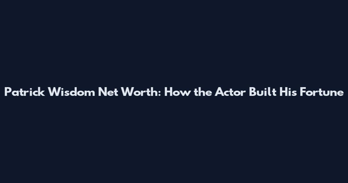 Patrick Wisdom Net Worth: How the Actor Built His Fortune