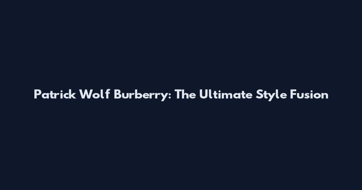 Patrick Wolf Burberry: The Ultimate Style Fusion