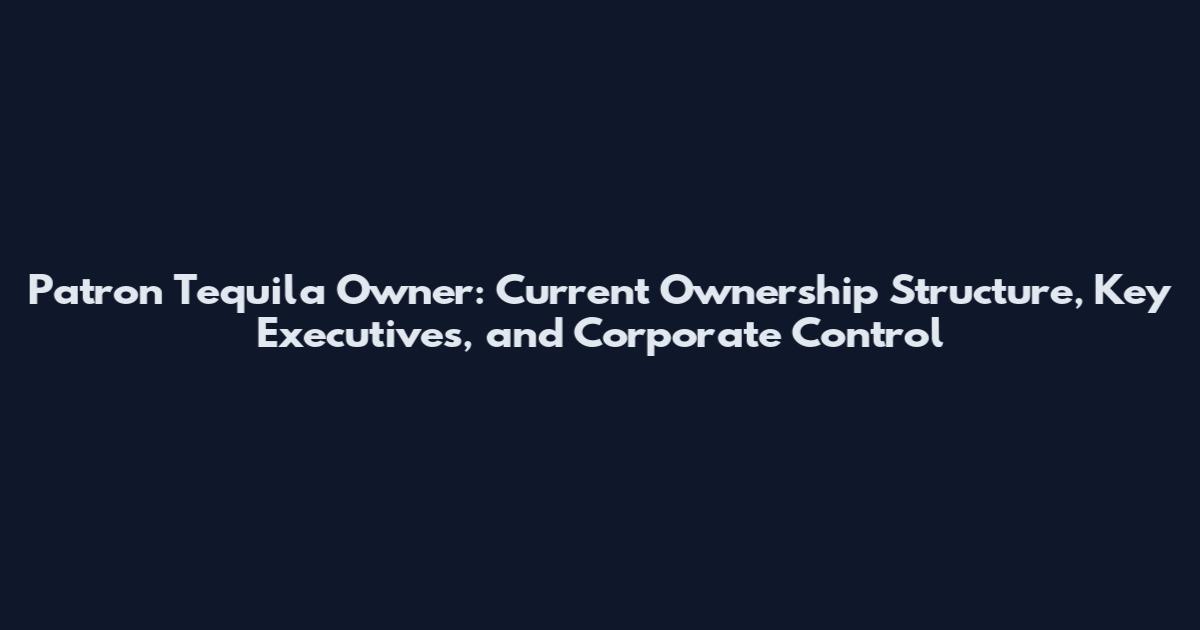 Patron Tequila Owner: Current Ownership Structure, Key Executives, and Corporate Control