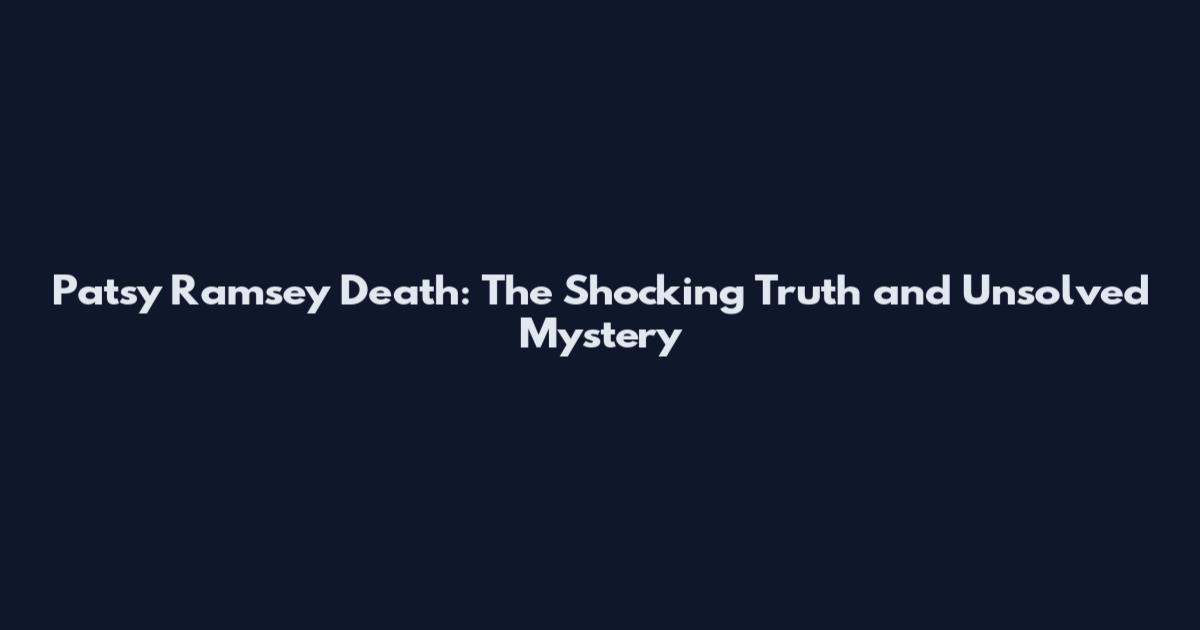 Patsy Ramsey Death: The Shocking Truth and Unsolved Mystery