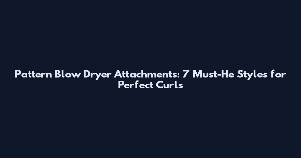 Pattern Blow Dryer Attachments: 7 Must-He Styles for Perfect Curls