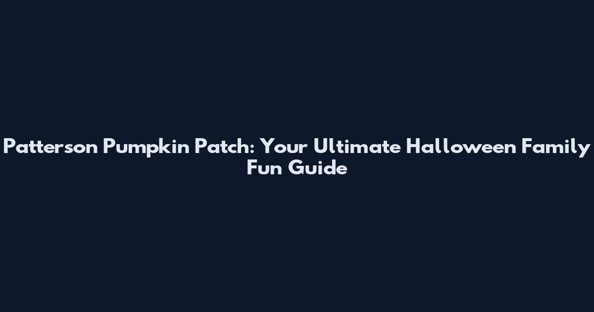 Patterson Pumpkin Patch: Your Ultimate Halloween Family Fun Guide