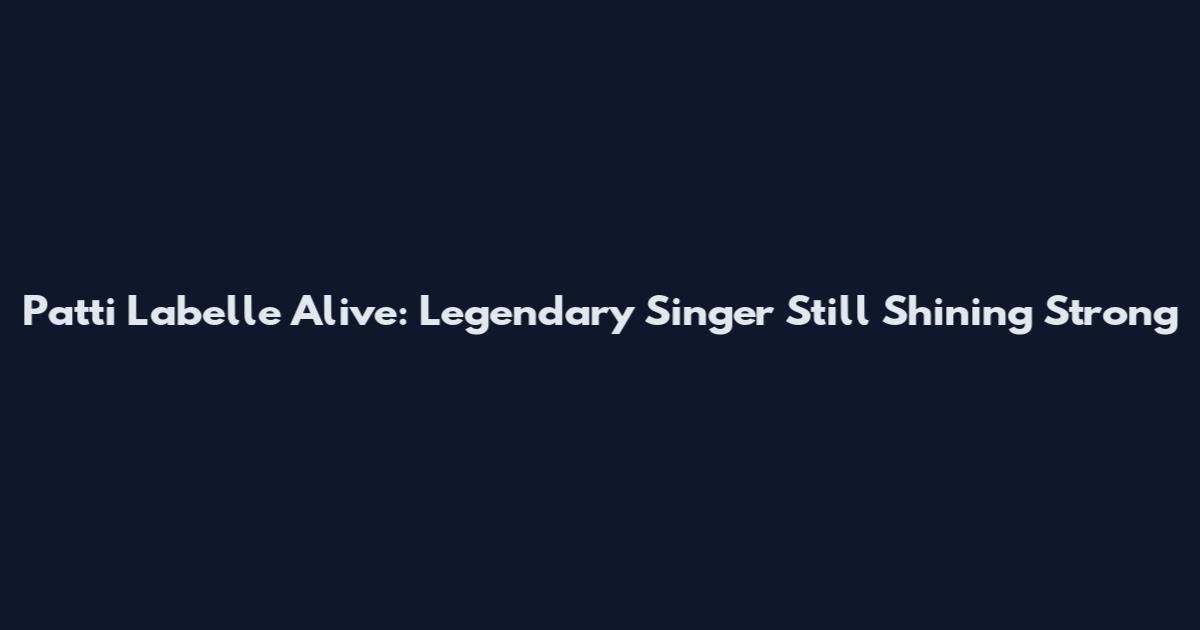 Patti Labelle Alive: Legendary Singer Still Shining Strong