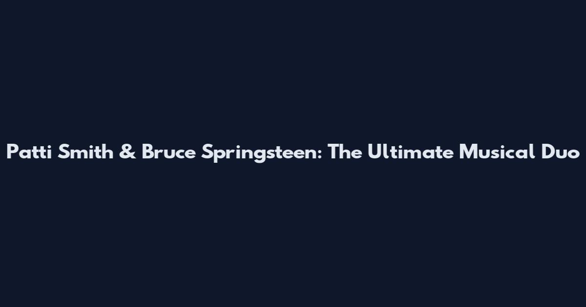 Patti Smith & Bruce Springsteen: The Ultimate Musical Duo