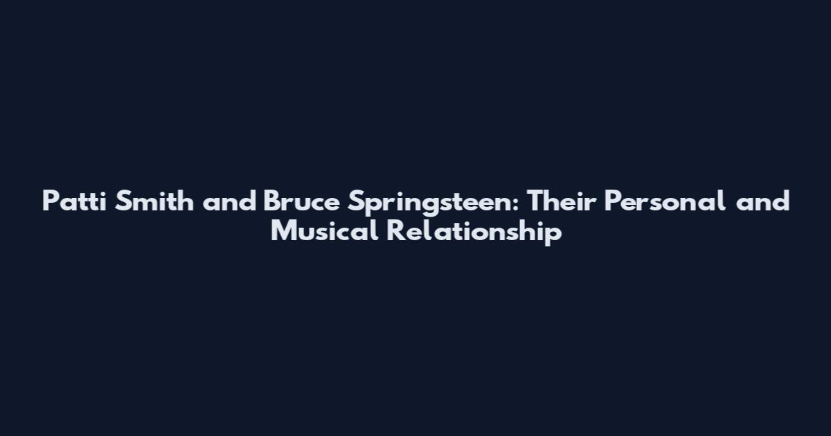 Patti Smith and Bruce Springsteen: Their Personal and Musical Relationship
