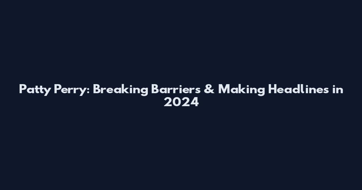 Patty Perry: Breaking Barriers & Making Headlines in 2024
