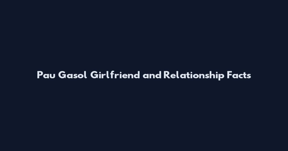 Pau Gasol Girlfriend and Relationship Facts