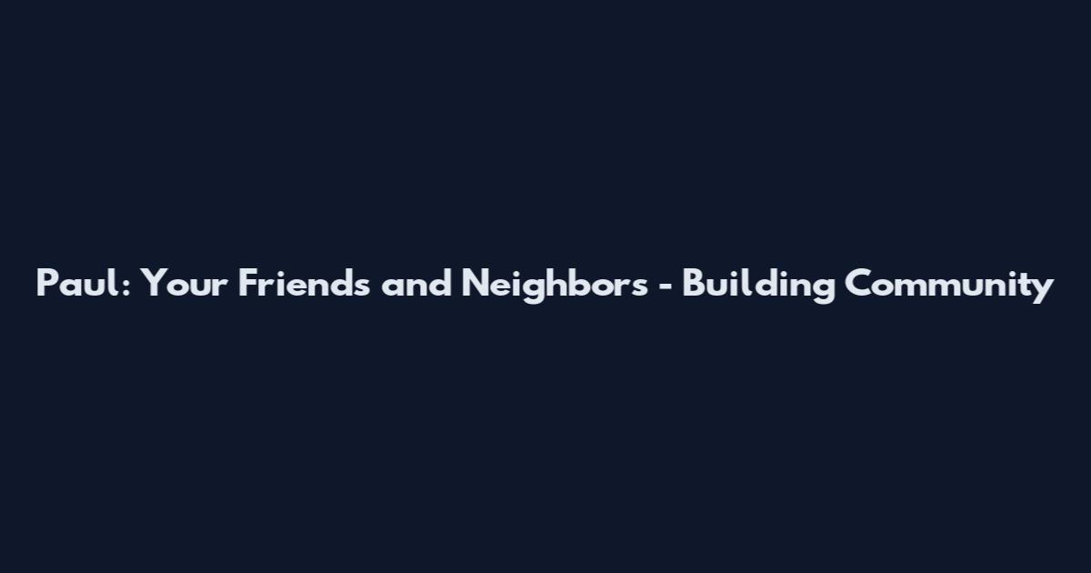 Paul: Your Friends and Neighbors - Building Community