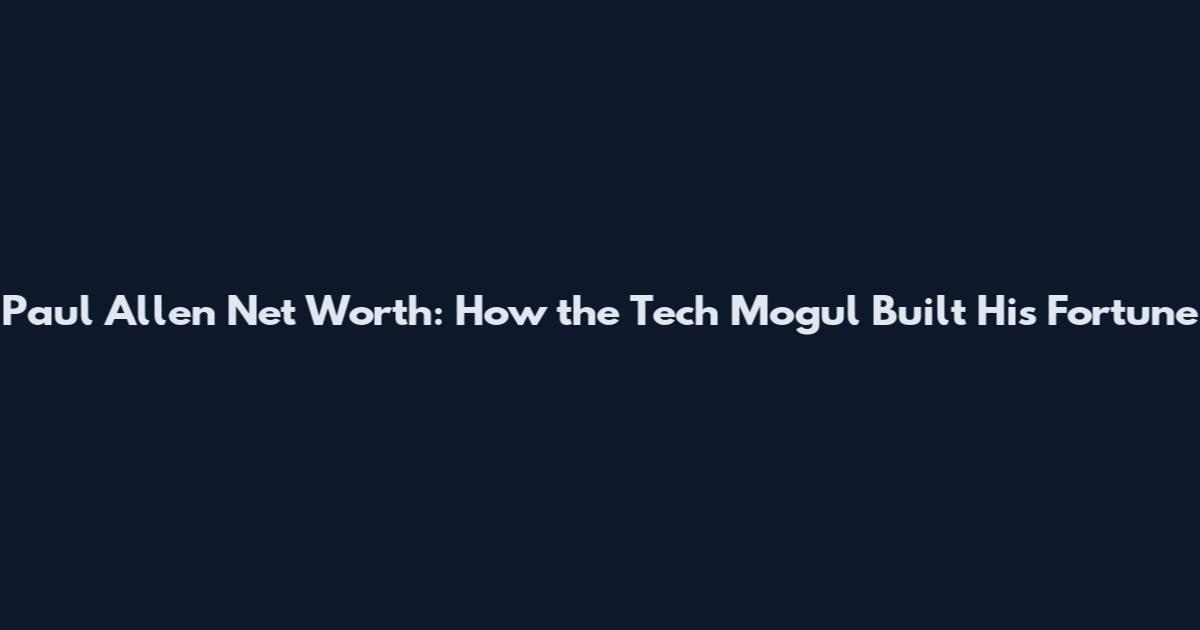 Paul Allen Net Worth: How the Tech Mogul Built His Fortune