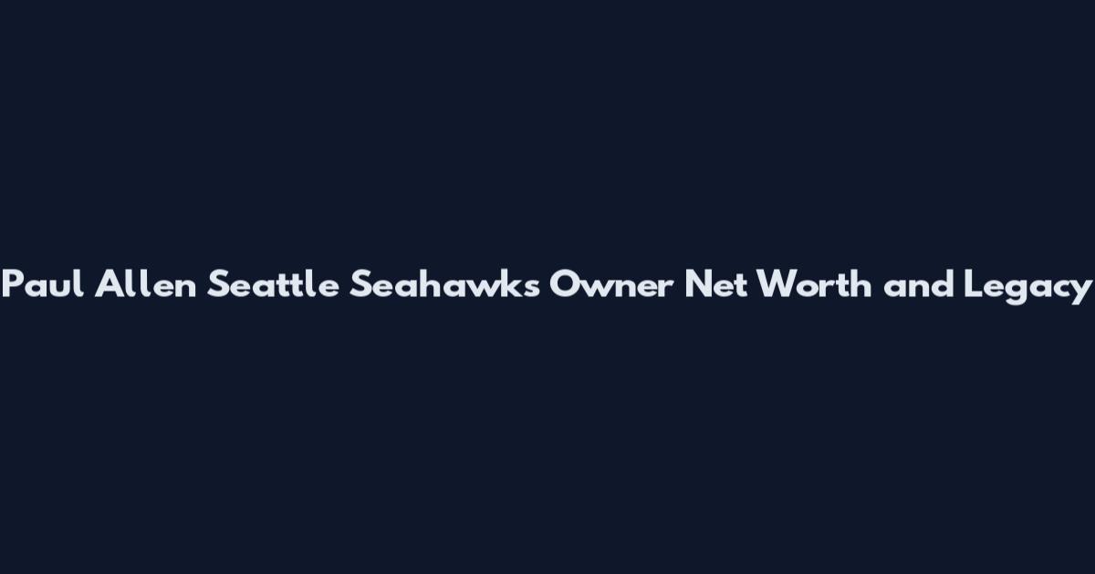 Paul Allen Seattle Seahawks Owner Net Worth and Legacy