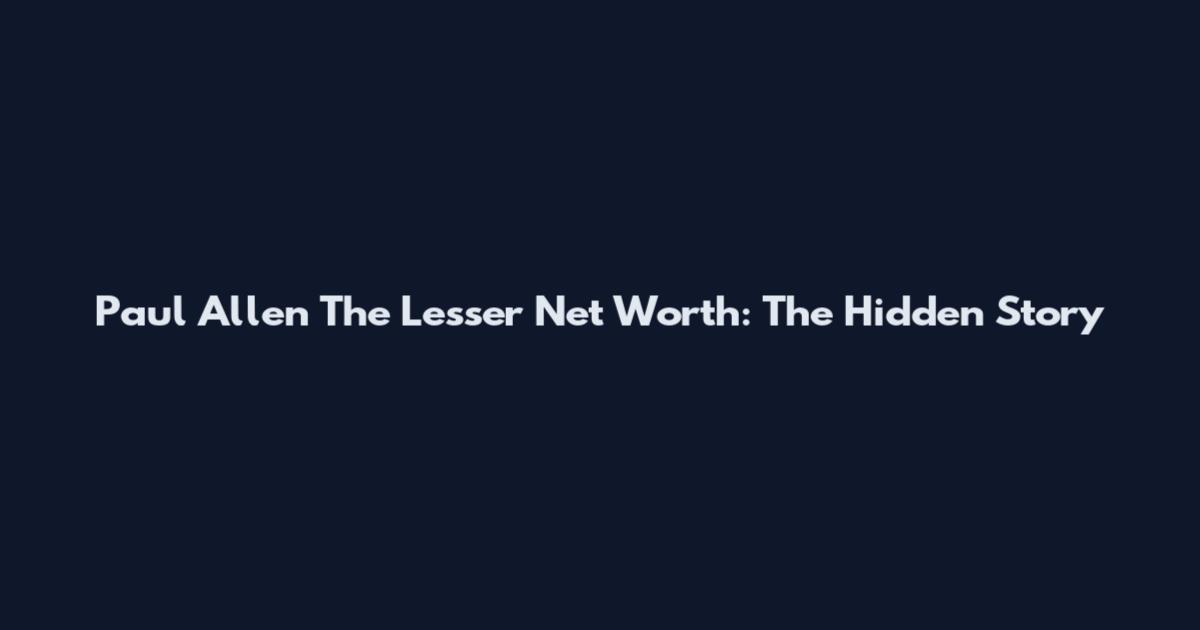 Paul Allen The Lesser Net Worth: The Hidden Story