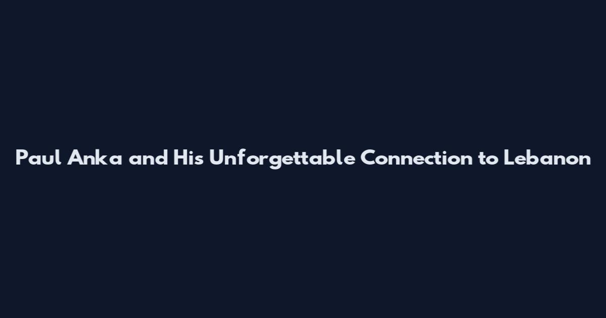 Paul Anka and His Unforgettable Connection to Lebanon