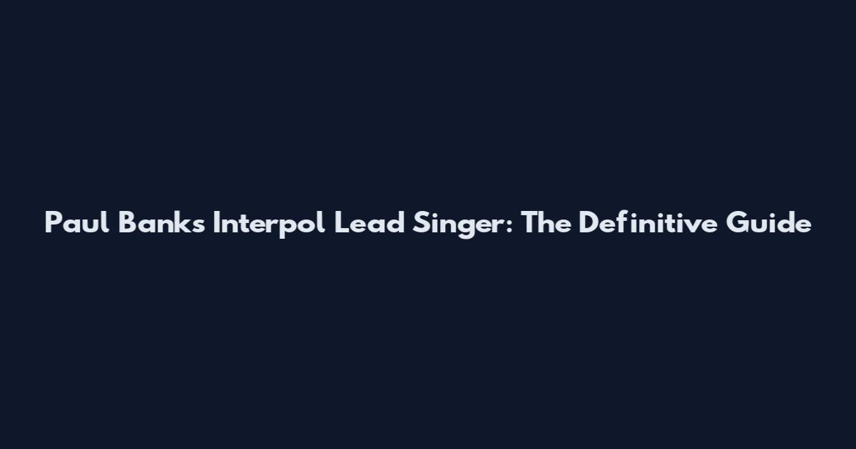 Paul Banks Interpol Lead Singer: The Definitive Guide