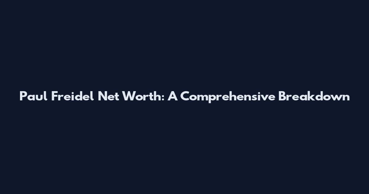 Paul Freidel Net Worth: A Comprehensive Breakdown