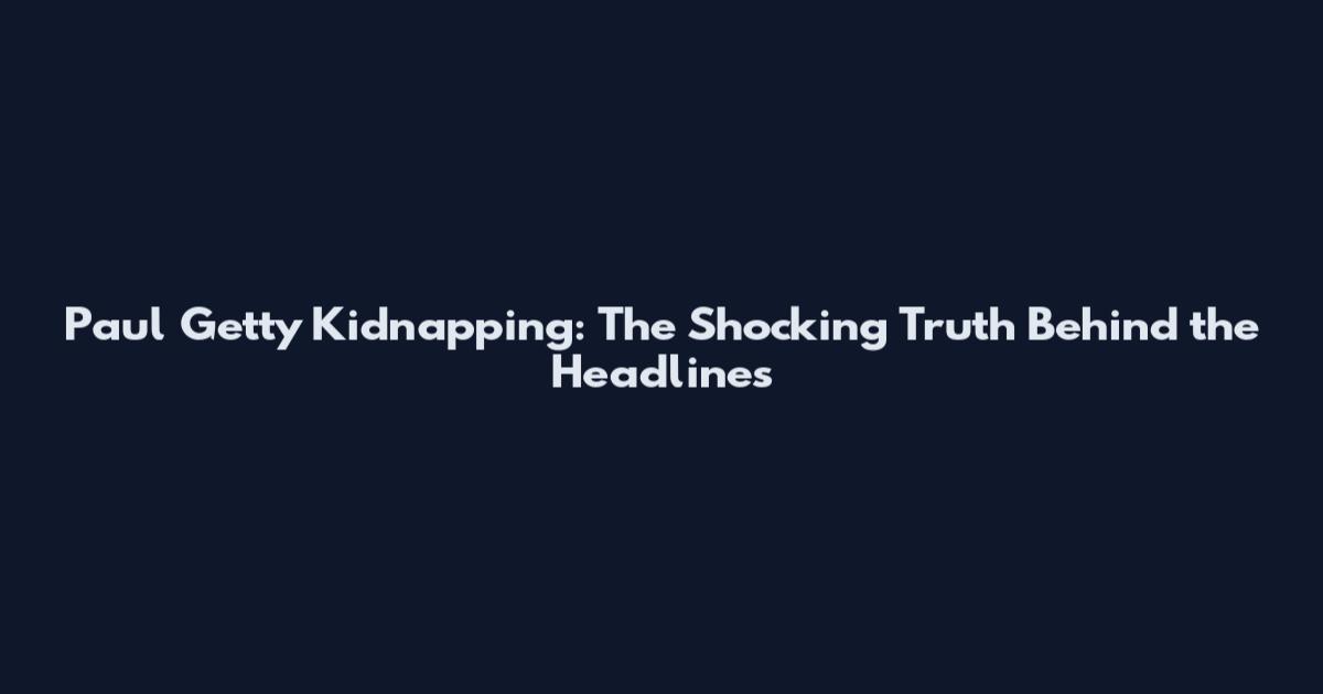 Paul Getty Kidnapping: The Shocking Truth Behind the Headlines