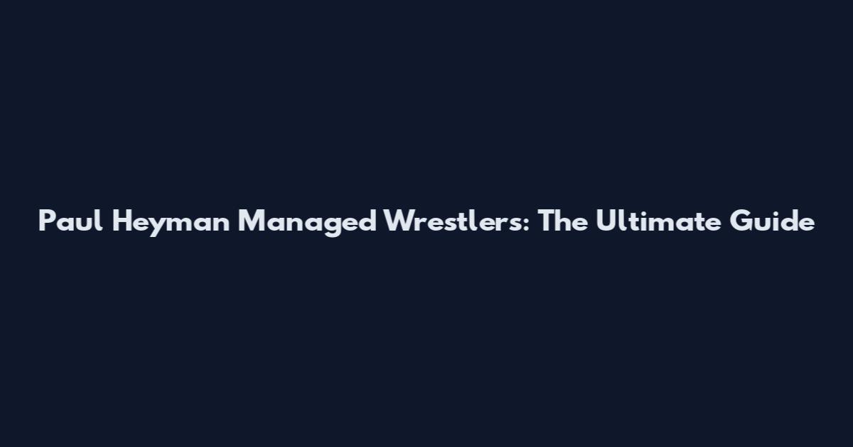 Paul Heyman Managed Wrestlers: The Ultimate Guide