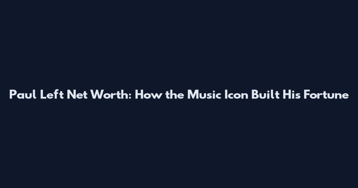 Paul Left Net Worth: How the Music Icon Built His Fortune