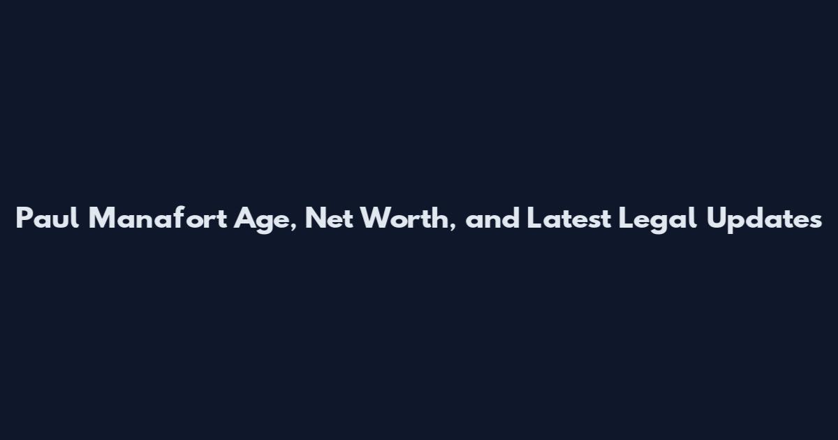 Paul Manafort Age, Net Worth, and Latest Legal Updates