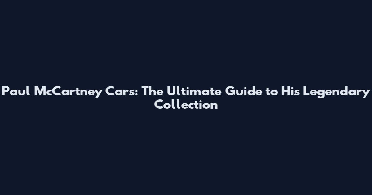 Paul McCartney Cars: The Ultimate Guide to His Legendary Collection