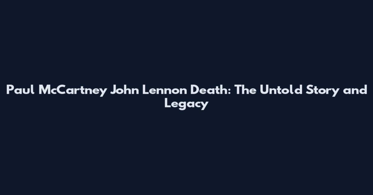 Paul McCartney John Lennon Death: The Untold Story and Legacy