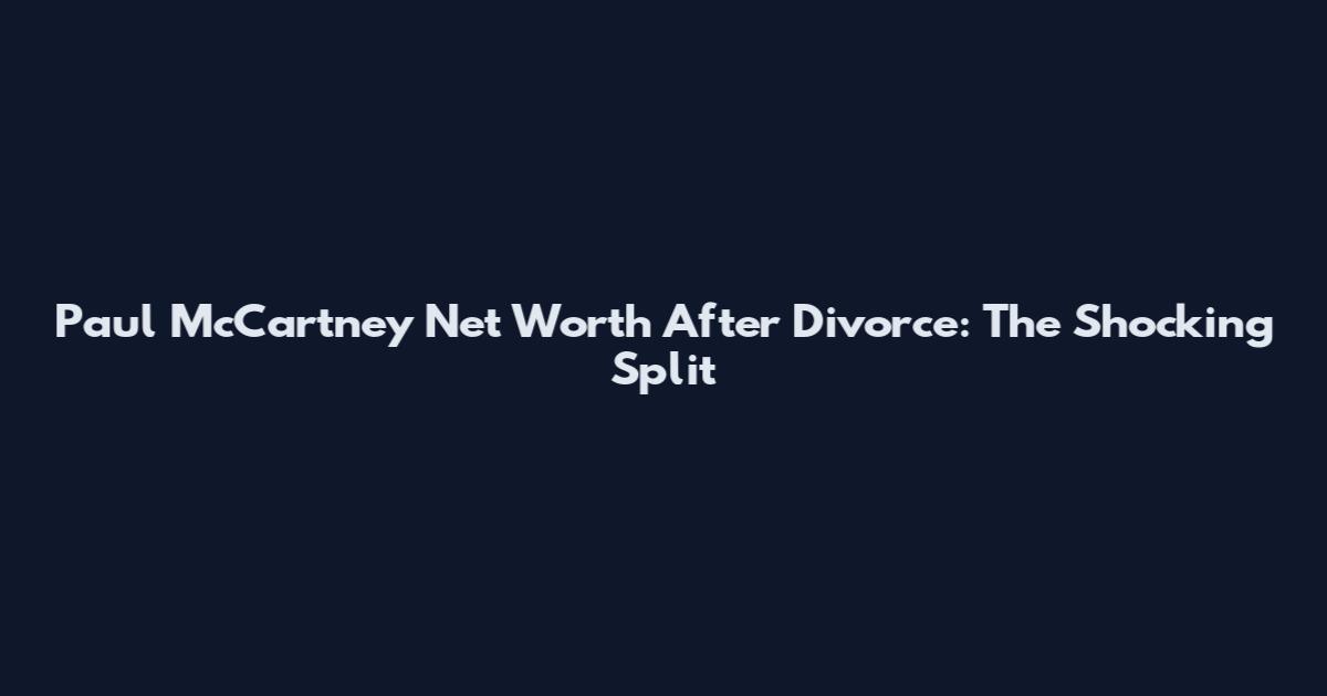 Paul McCartney Net Worth After Divorce: The Shocking Split