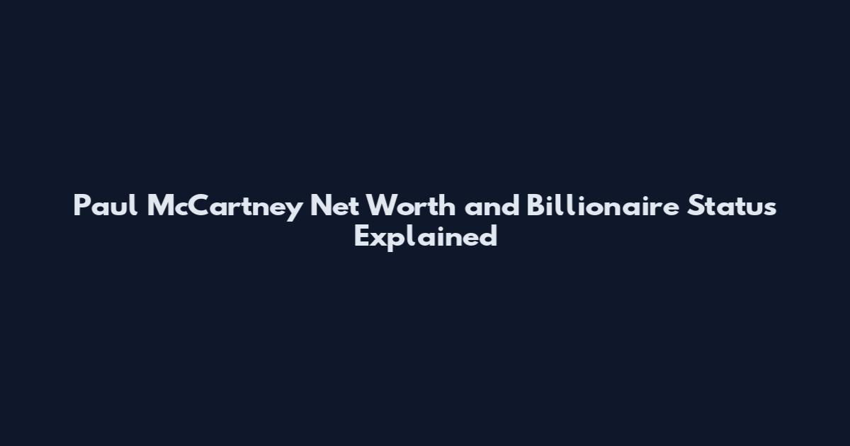 Paul McCartney Net Worth and Billionaire Status Explained