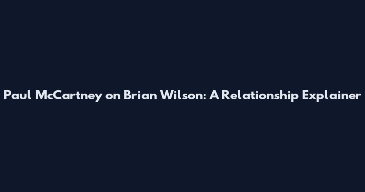 Paul McCartney on Brian Wilson: A Relationship Explainer