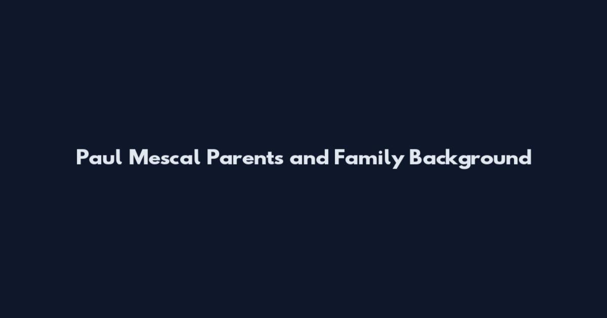 Paul Mescal Parents and Family Background