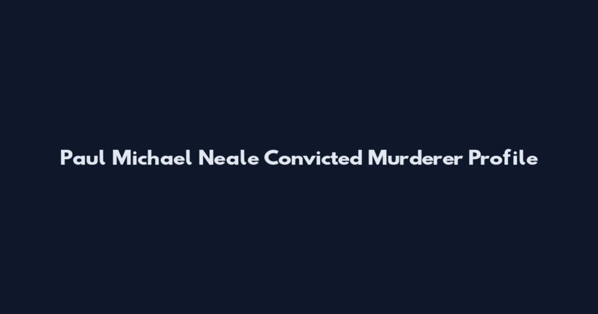 Paul Michael Neale Convicted Murderer Profile