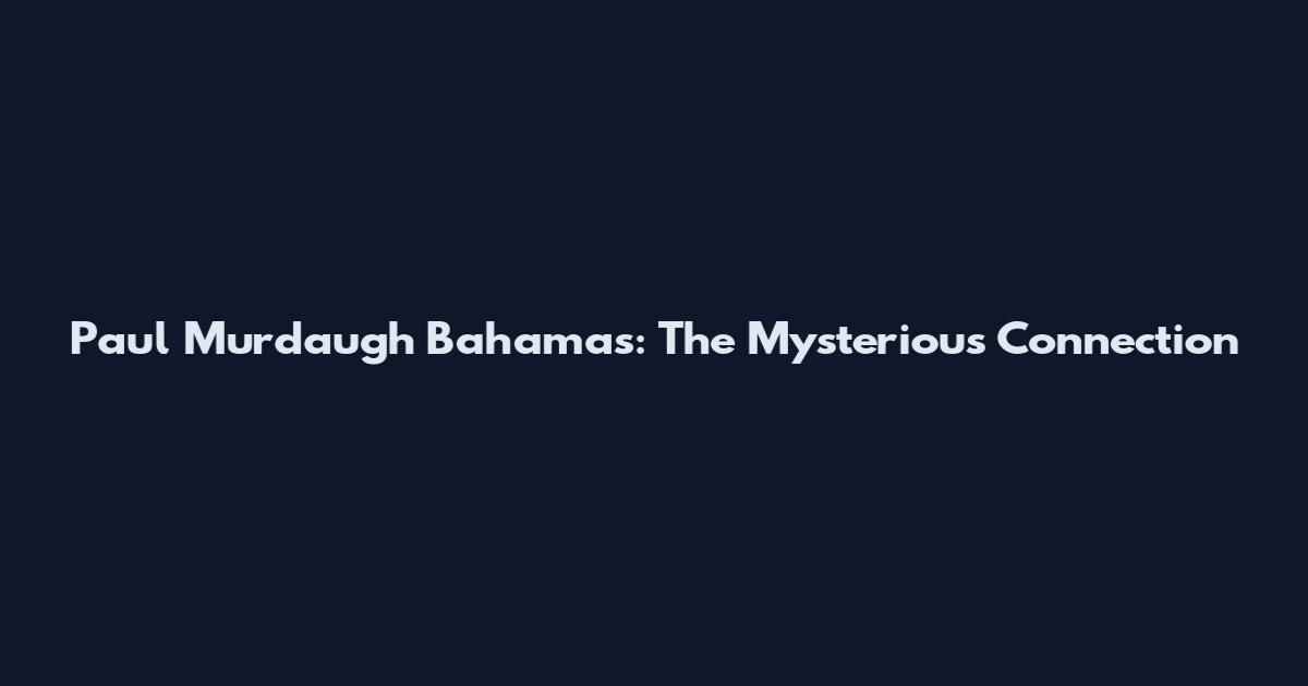 Paul Murdaugh Bahamas: The Mysterious Connection