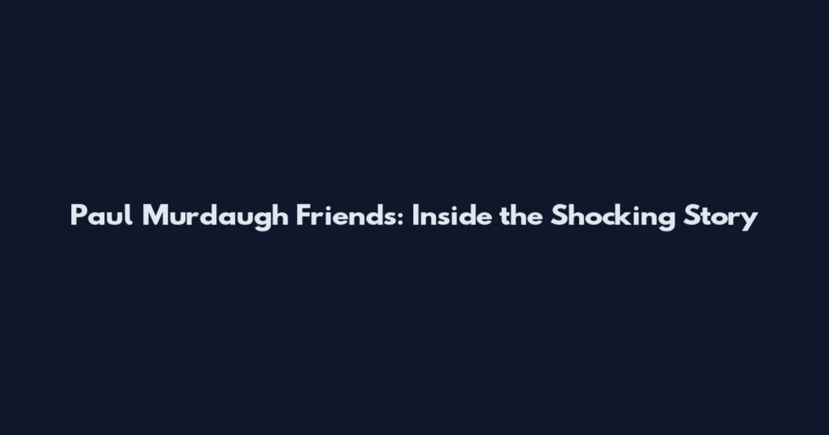 Paul Murdaugh Friends: Inside the Shocking Story