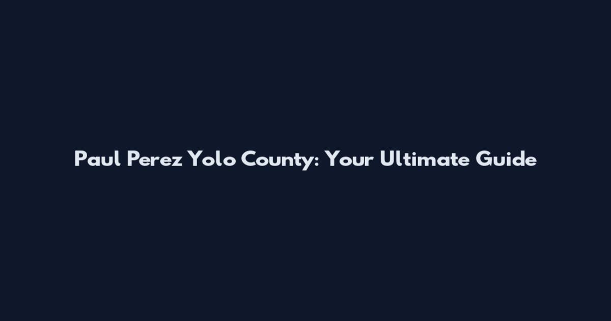 Paul Perez Yolo County: Your Ultimate Guide