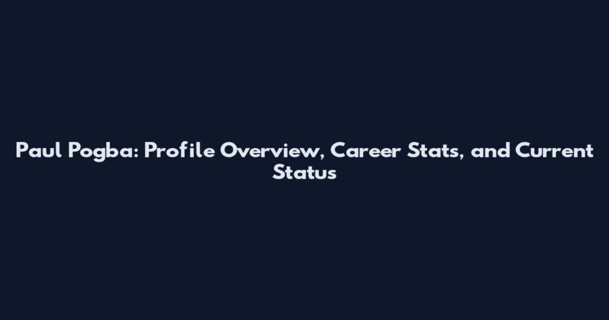 Paul Pogba: Profile Overview, Career Stats, and Current Status