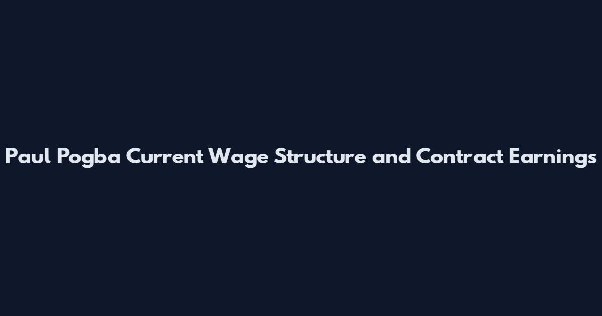Paul Pogba Current Wage Structure and Contract Earnings