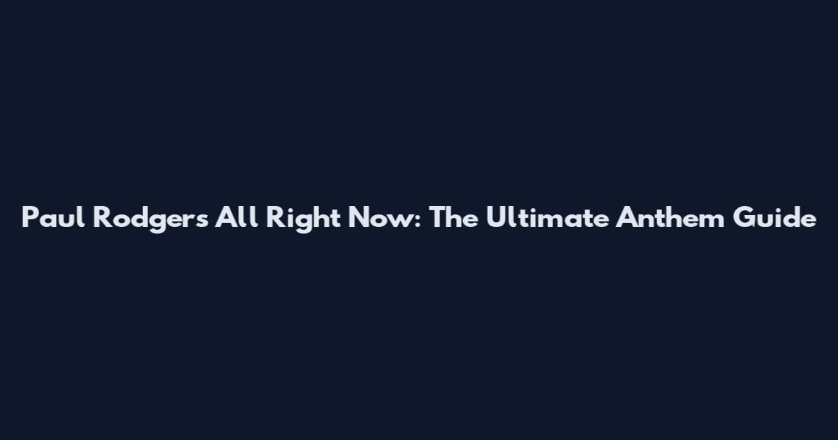 Paul Rodgers All Right Now: The Ultimate Anthem Guide