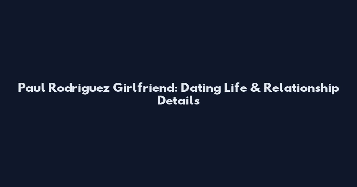 Paul Rodriguez Girlfriend: Dating Life & Relationship Details