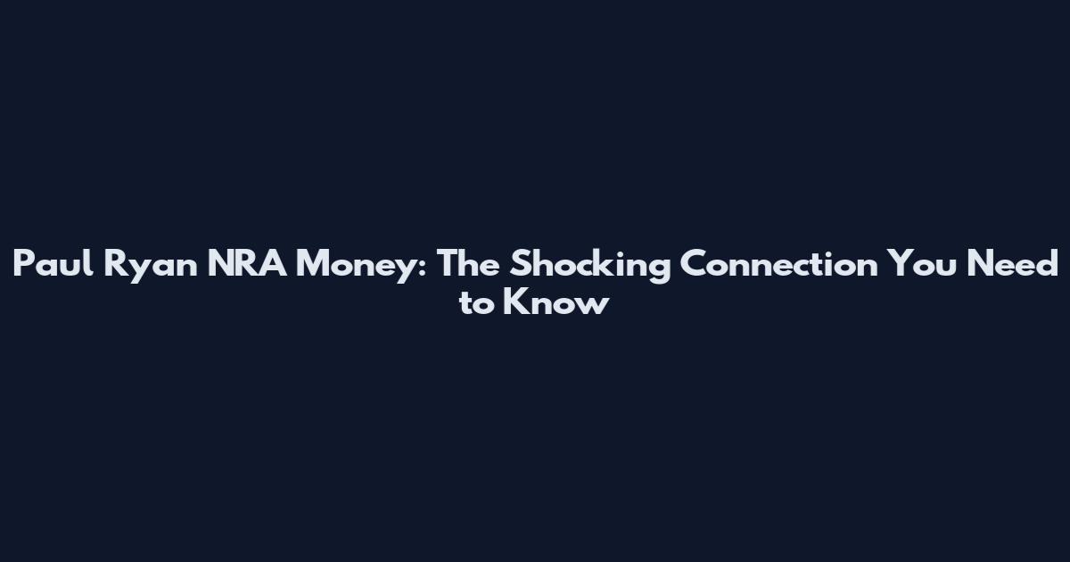 Paul Ryan NRA Money: The Shocking Connection You Need to Know