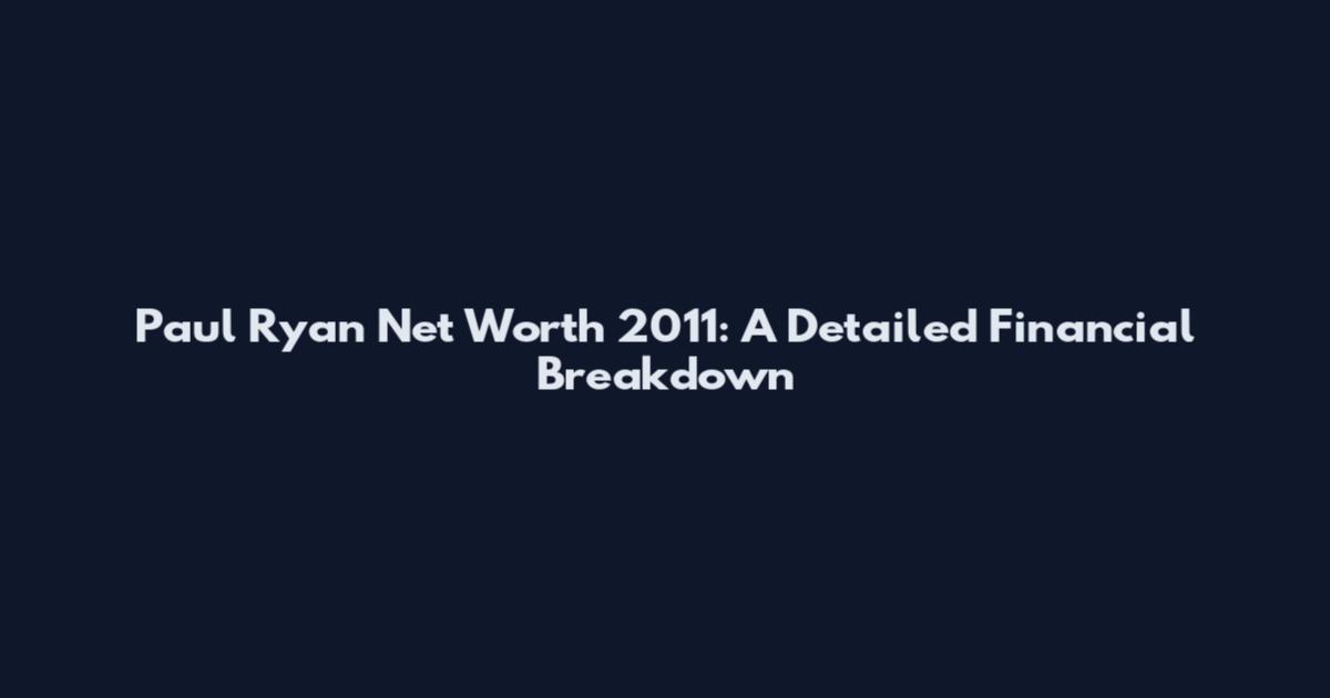 Paul Ryan Net Worth 2011: A Detailed Financial Breakdown