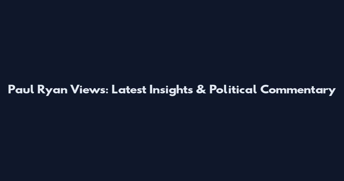 Paul Ryan Views: Latest Insights & Political Commentary
