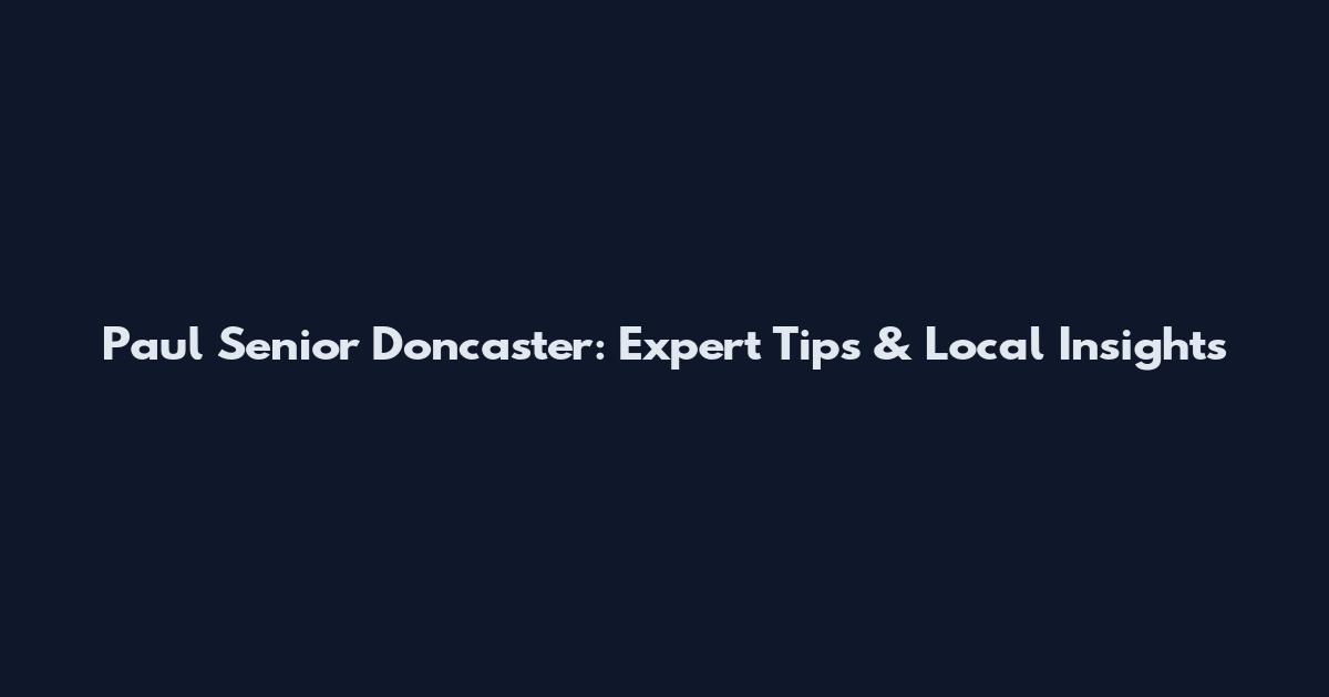 Paul Senior Doncaster: Expert Tips & Local Insights