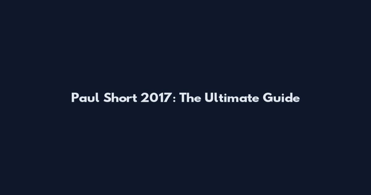 Paul Short 2017: The Ultimate Guide