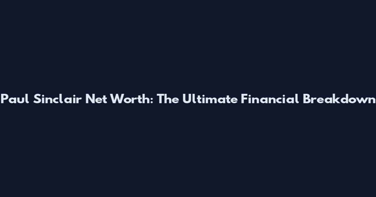 Paul Sinclair Net Worth: The Ultimate Financial Breakdown