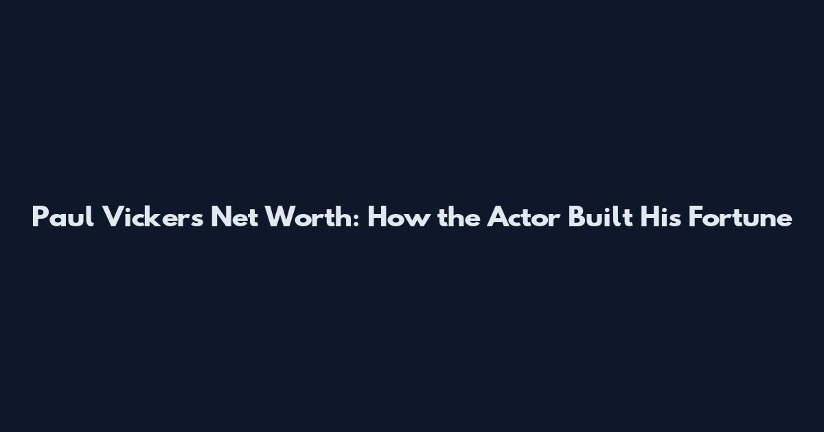 Paul Vickers Net Worth: How the Actor Built His Fortune