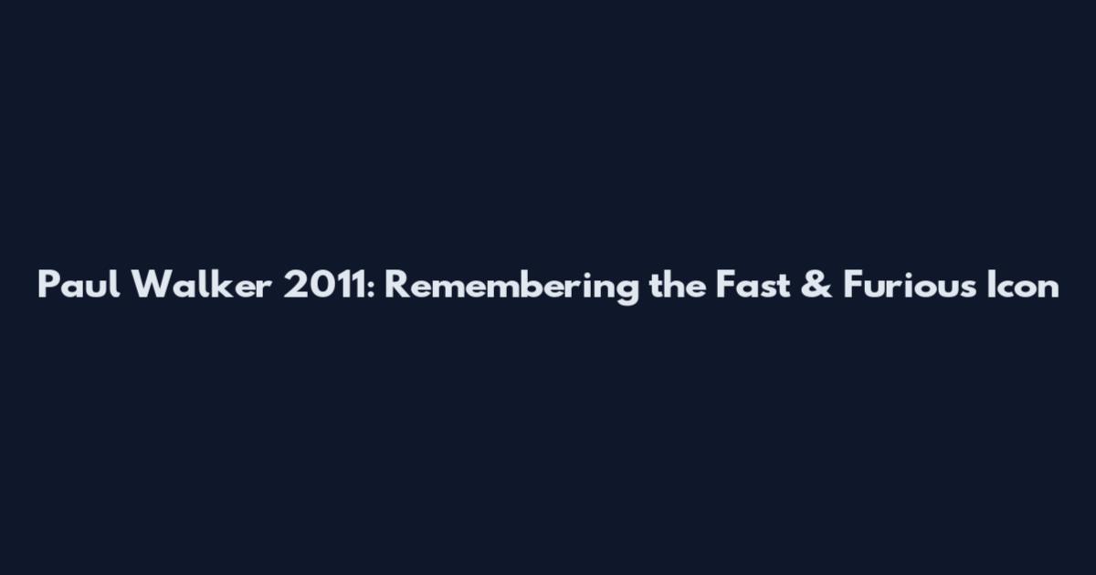 Paul Walker 2011: Remembering the Fast & Furious Icon