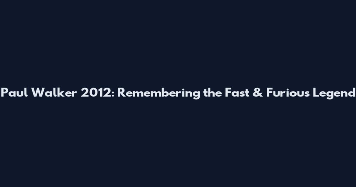Paul Walker 2012: Remembering the Fast & Furious Legend