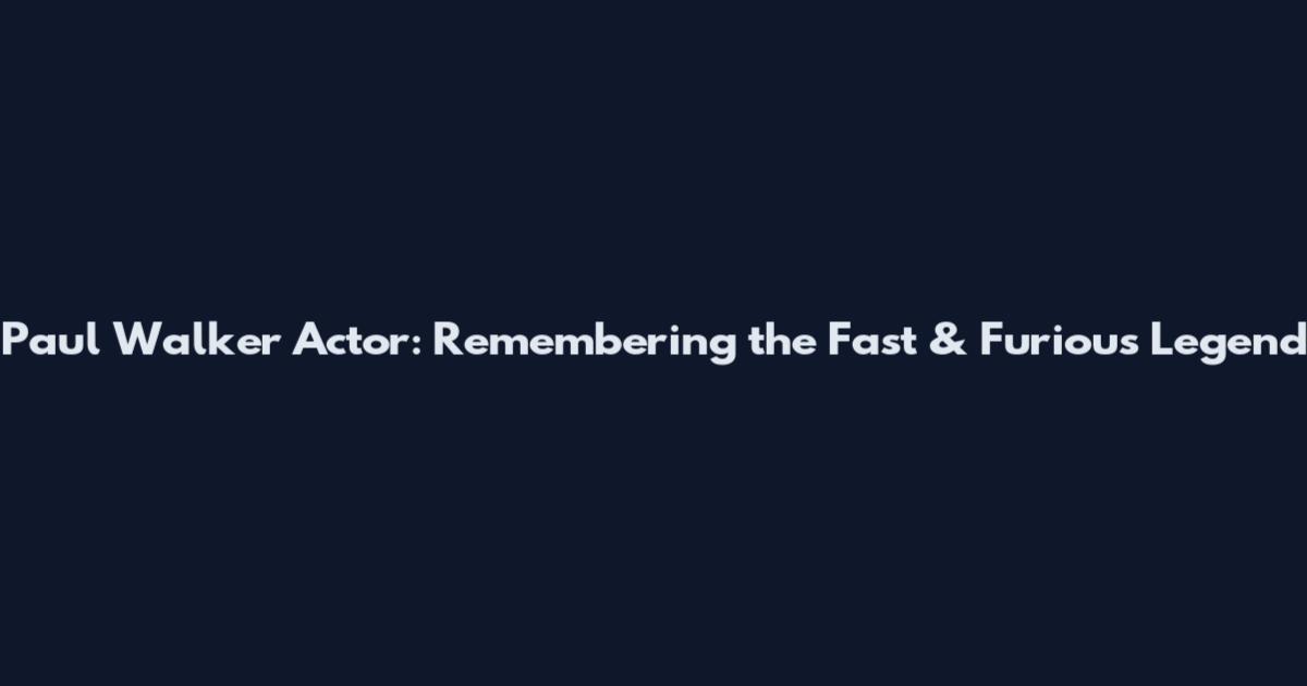 Paul Walker Actor: Remembering the Fast & Furious Legend