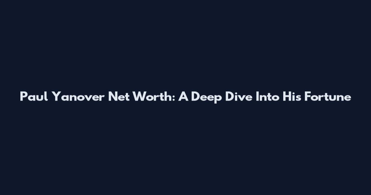 Paul Yanover Net Worth: A Deep Dive Into His Fortune