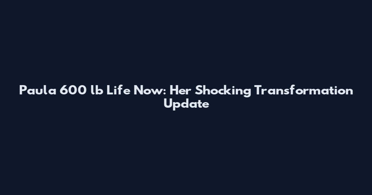 Paula 600 lb Life Now: Her Shocking Transformation Update